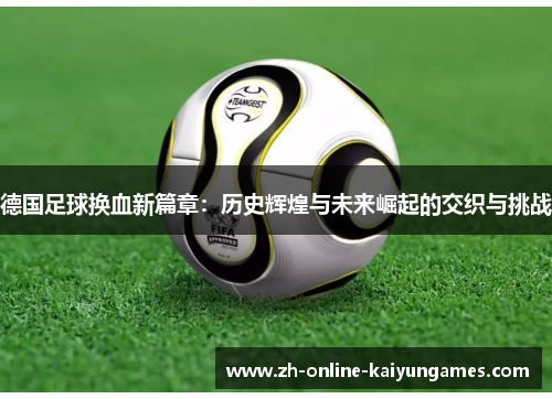 德国足球换血新篇章：历史辉煌与未来崛起的交织与挑战