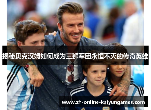 揭秘贝克汉姆如何成为三狮军团永恒不灭的传奇英雄