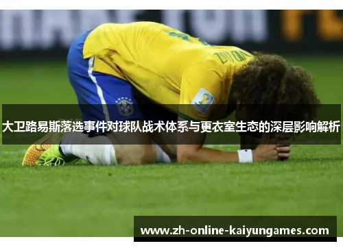大卫路易斯落选事件对球队战术体系与更衣室生态的深层影响解析
