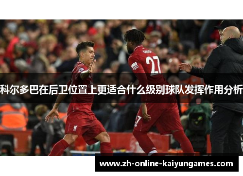 科尔多巴在后卫位置上更适合什么级别球队发挥作用分析