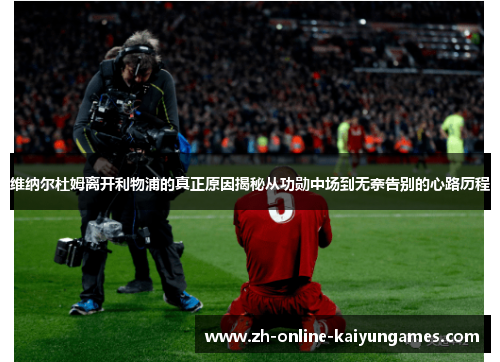 维纳尔杜姆离开利物浦的真正原因揭秘从功勋中场到无奈告别的心路历程