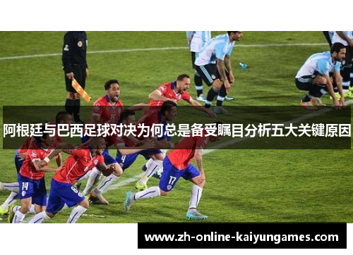 阿根廷与巴西足球对决为何总是备受瞩目分析五大关键原因