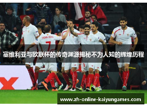 塞维利亚与欧联杯的传奇渊源揭秘不为人知的辉煌历程