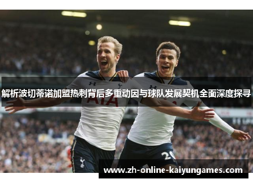 解析波切蒂诺加盟热刺背后多重动因与球队发展契机全面深度探寻