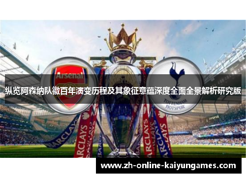 纵览阿森纳队徽百年演变历程及其象征意蕴深度全面全景解析研究版