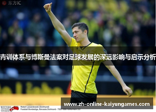 青训体系与博斯曼法案对足球发展的深远影响与启示分析
