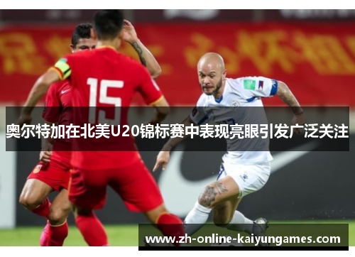 奥尔特加在北美U20锦标赛中表现亮眼引发广泛关注