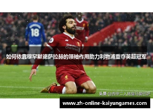 如何依靠穆罕默德萨拉赫的领袖作用助力利物浦重夺英超冠军