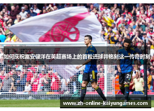 如何庆祝富安健洋在英超赛场上的首粒进球并铭刻这一传奇时刻