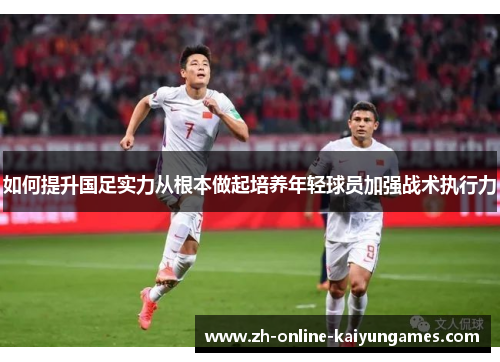 如何提升国足实力从根本做起培养年轻球员加强战术执行力