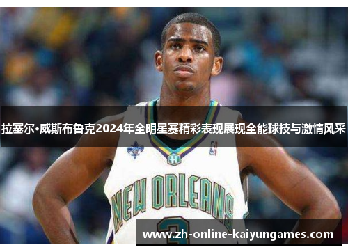 拉塞尔·威斯布鲁克2024年全明星赛精彩表现展现全能球技与激情风采