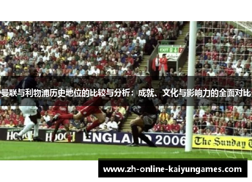 曼联与利物浦历史地位的比较与分析：成就、文化与影响力的全面对比