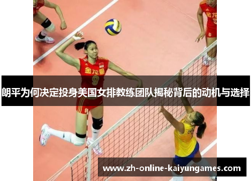 朗平为何决定投身美国女排教练团队揭秘背后的动机与选择