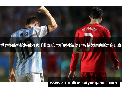 世界杯阵容轮换成胜负手临场信号折射教练博弈智慧关键决断走向比赛