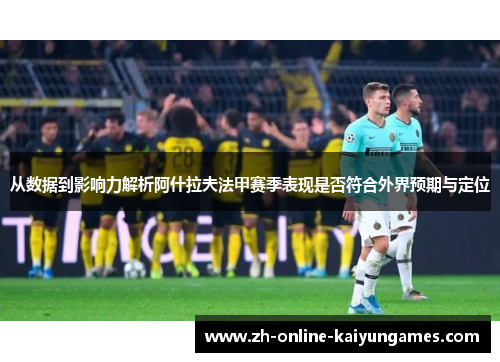 从数据到影响力解析阿什拉夫法甲赛季表现是否符合外界预期与定位