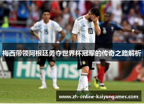 梅西带领阿根廷勇夺世界杯冠军的传奇之路解析