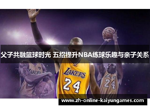 父子共融篮球时光 五招提升NBA练球乐趣与亲子关系
