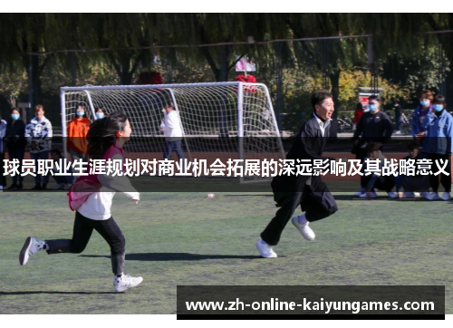 球员职业生涯规划对商业机会拓展的深远影响及其战略意义