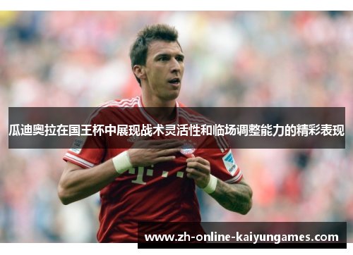 瓜迪奥拉在国王杯中展现战术灵活性和临场调整能力的精彩表现