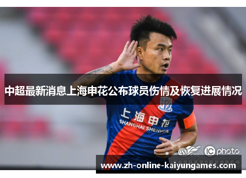 中超最新消息上海申花公布球员伤情及恢复进展情况