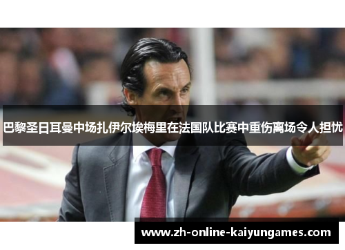 巴黎圣日耳曼中场扎伊尔埃梅里在法国队比赛中重伤离场令人担忧 巴黎圣日耳曼中场扎伊尔埃梅里在法国队比赛中重伤离场令人担忧