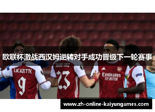 欧联杯激战西汉姆逆转对手成功晋级下一轮赛事 欧联杯激战西汉姆逆转对手成功晋级下一轮赛事