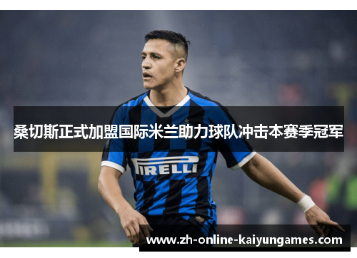 桑切斯正式加盟国际米兰助力球队冲击本赛季冠军