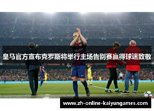 皇马官方宣布克罗斯将举行主场告别赛赢得球迷致敬 皇马官方宣布克罗斯将举行主场告别赛赢得球迷致敬