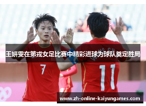 王妍雯在第戎女足比赛中精彩进球为球队奠定胜局