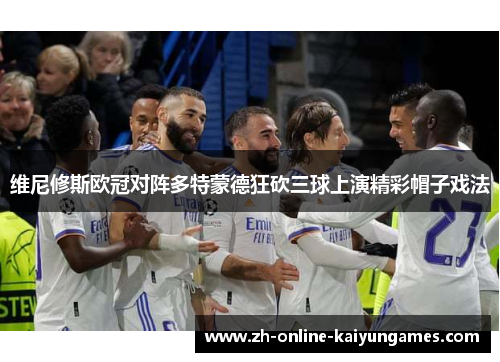 维尼修斯欧冠对阵多特蒙德狂砍三球上演精彩帽子戏法