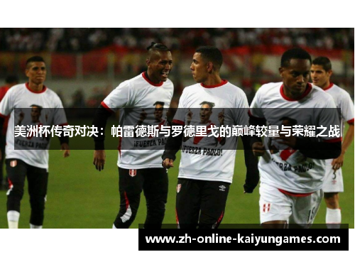 美洲杯传奇对决：帕雷德斯与罗德里戈的巅峰较量与荣耀之战