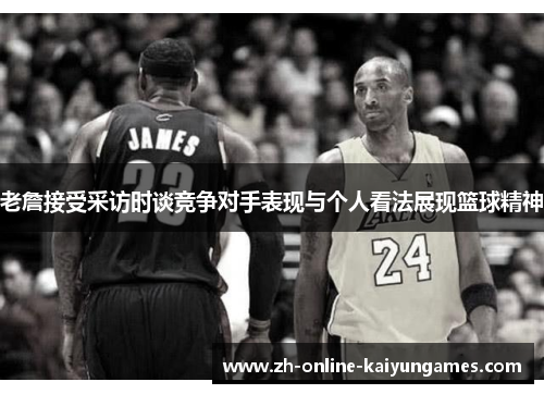 老詹接受采访时谈竞争对手表现与个人看法展现篮球精神