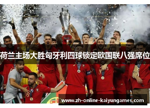 荷兰主场大胜匈牙利四球锁定欧国联八强席位