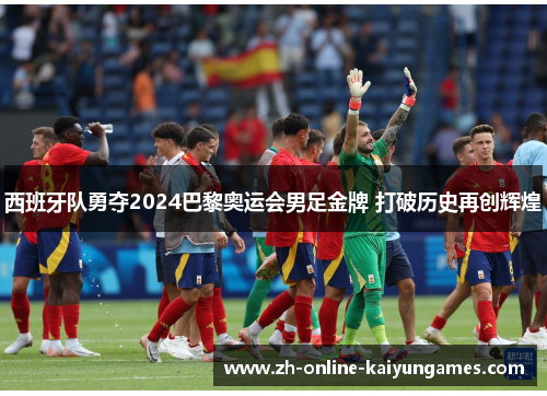 西班牙队勇夺2024巴黎奥运会男足金牌 打破历史再创辉煌