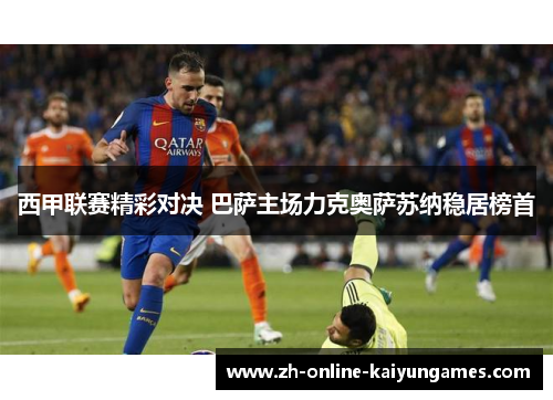 西甲联赛精彩对决 巴萨主场力克奥萨苏纳稳居榜首