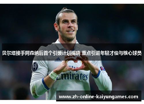 贝尔塔接手阿森纳后首个引援计划揭晓 重点引进年轻才俊与核心球员