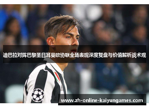 迪巴拉对阵巴黎圣日耳曼欧协联全场表现深度复盘与价值解析战术观