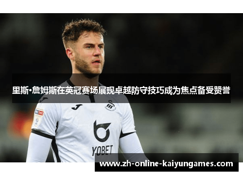 里斯·詹姆斯在英冠赛场展现卓越防守技巧成为焦点备受赞誉