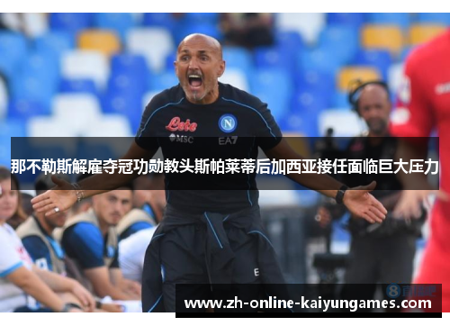 那不勒斯解雇夺冠功勋教头斯帕莱蒂后加西亚接任面临巨大压力
