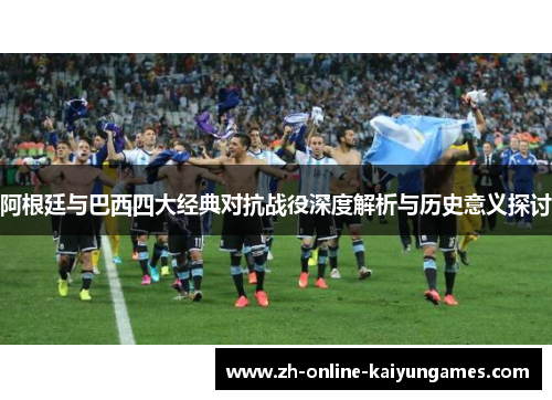 阿根廷与巴西四大经典对抗战役深度解析与历史意义探讨