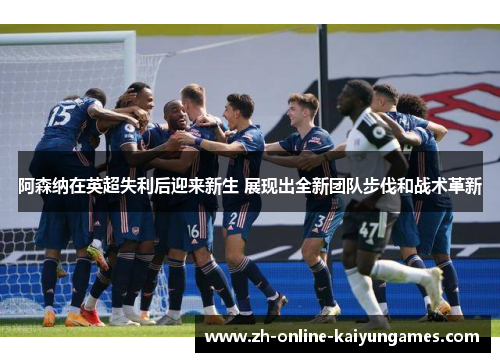 阿森纳在英超失利后迎来新生 展现出全新团队步伐和战术革新