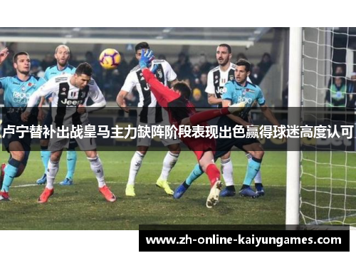 卢宁替补出战皇马主力缺阵阶段表现出色赢得球迷高度认可