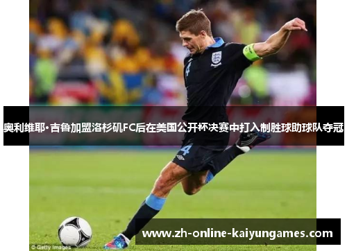 奥利维耶·吉鲁加盟洛杉矶FC后在美国公开杯决赛中打入制胜球助球队夺冠