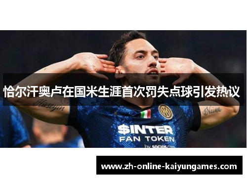 恰尔汗奥卢在国米生涯首次罚失点球引发热议 