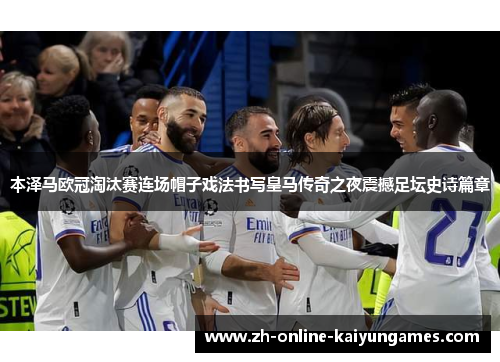 本泽马欧冠淘汰赛连场帽子戏法书写皇马传奇之夜震撼足坛史诗篇章