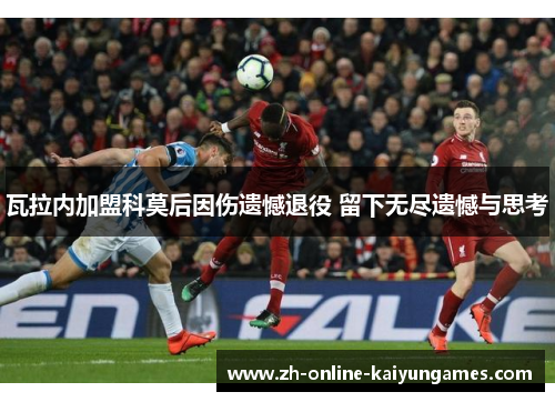 瓦拉内加盟科莫后因伤遗憾退役 留下无尽遗憾与思考