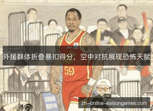 外援群体折叠暴扣得分,空中对抗展现恐怖天赋 外援群体折叠暴扣得分,空中对抗展现恐怖天赋